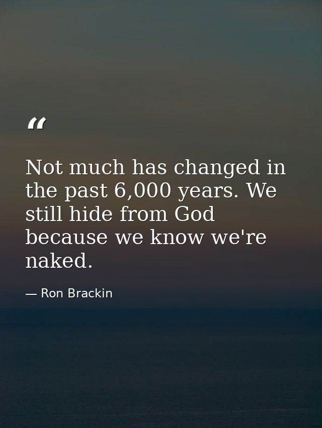 Not much has changed in the past 6,000 years. We still hide from God because we know we're naked. — Ron Brackin