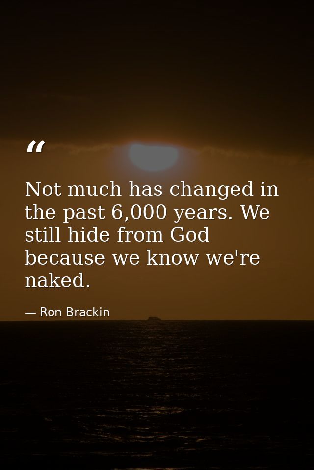 Not much has changed in the past 6,000 years. We still hide from God because we know we're naked. — Ron Brackin