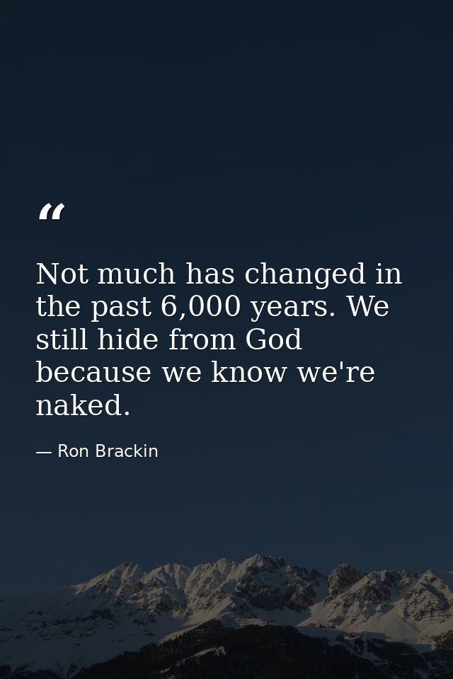 Not much has changed in the past 6,000 years. We still hide from God because we know we're naked. — Ron Brackin