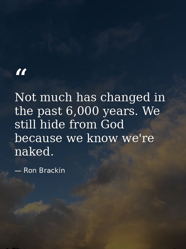 Not much has changed in the past 6,000 years. We still hide from God because we know we're naked. — Ron Brackin