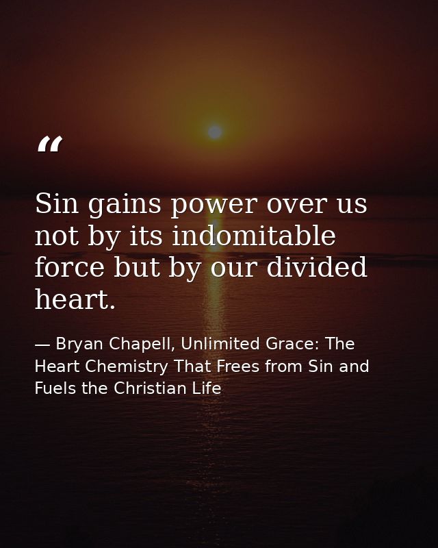 Sin gains power over us not by its indomitable force but by our divided heart. — Bryan Chapell, Unlimited Grace: The Heart Chemistry That Frees from Sin and Fuels the Christian Life