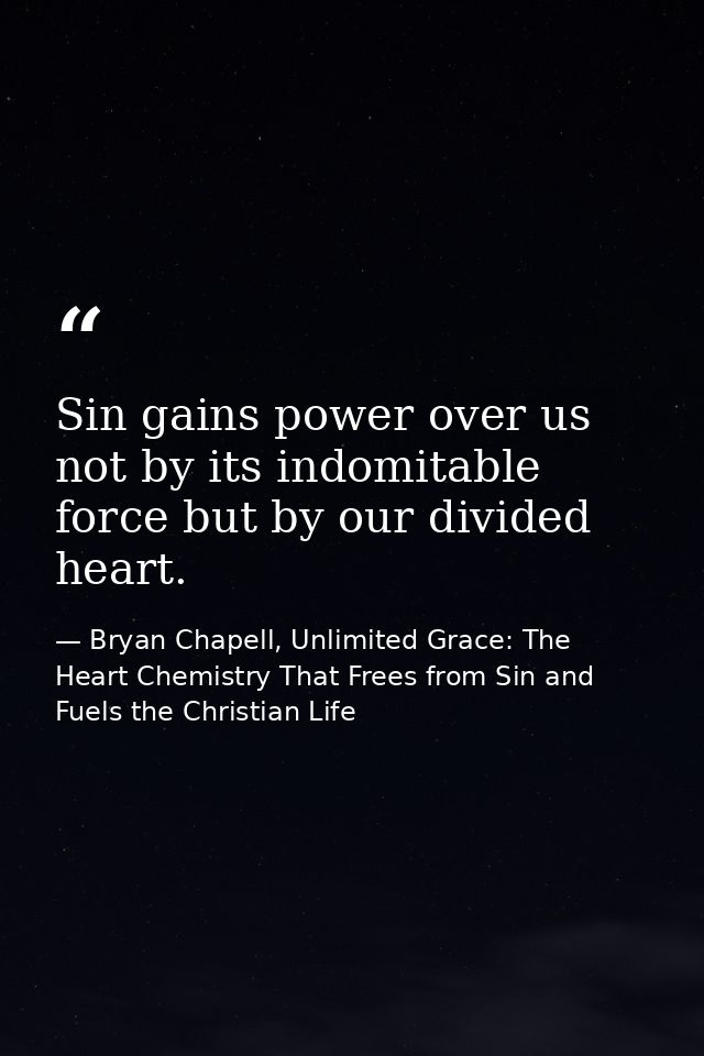 Sin gains power over us not by its indomitable force but by our divided heart. — Bryan Chapell, Unlimited Grace: The Heart Chemistry That Frees from Sin and Fuels the Christian Life