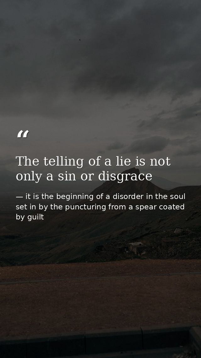 The telling of a lie is not only a sin or disgrace — it is the beginning of a disorder in the soul set in by the puncturing from a spear coated by guilt