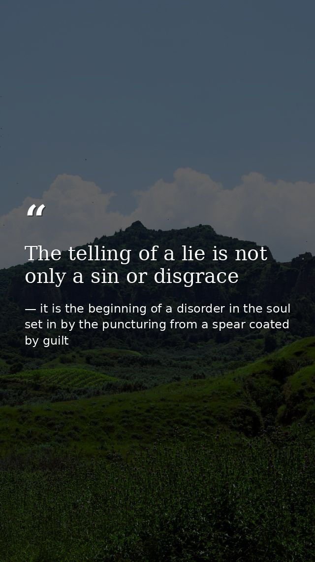 The telling of a lie is not only a sin or disgrace — it is the beginning of a disorder in the soul set in by the puncturing from a spear coated by guilt