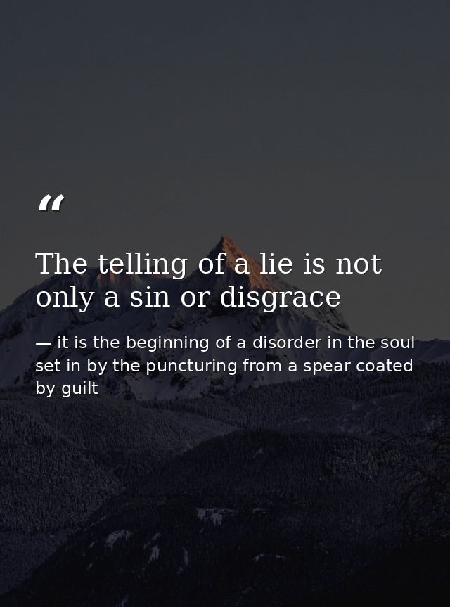The telling of a lie is not only a sin or disgrace — it is the beginning of a disorder in the soul set in by the puncturing from a spear coated by guilt