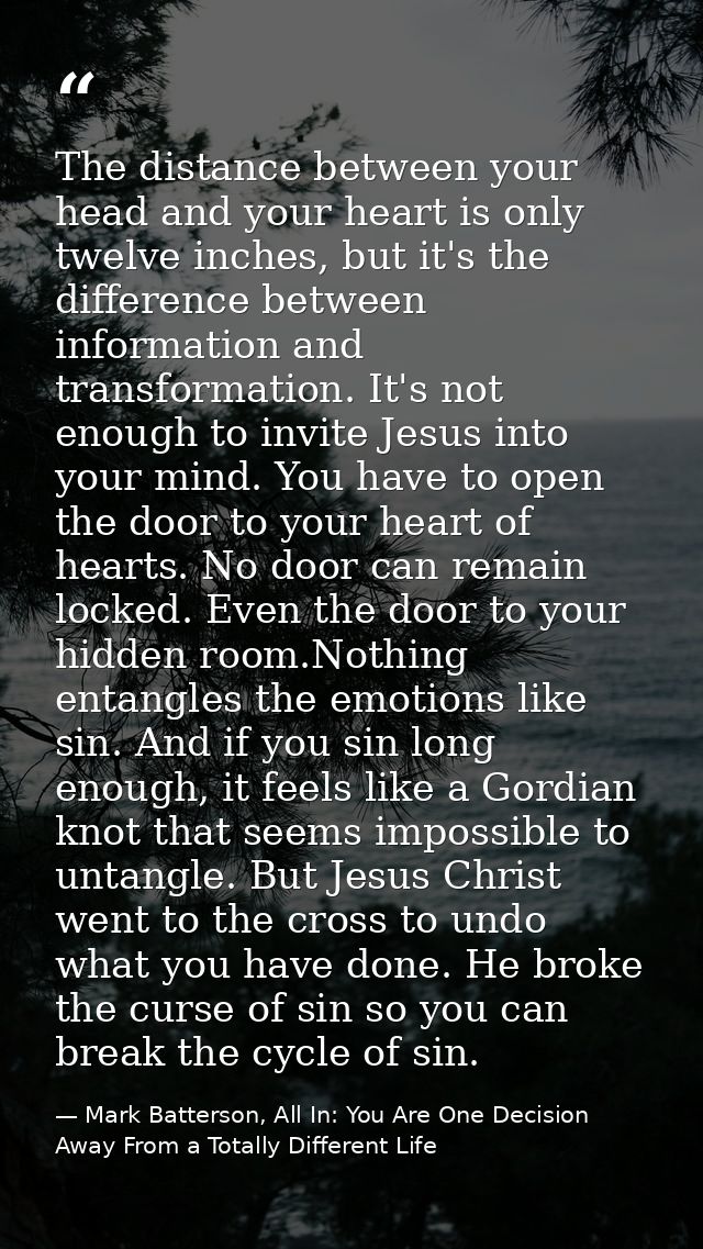 The distance between your head and your heart is only twelve inches, but it's the difference between information and tra — Mark Batterson, All In: You Are One Decision Away From a Totally Different Life