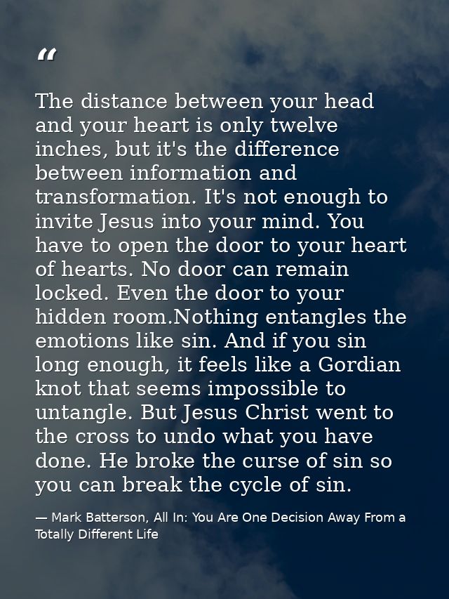 The distance between your head and your heart is only twelve inches, but it's the difference between information and tra — Mark Batterson, All In: You Are One Decision Away From a Totally Different Life