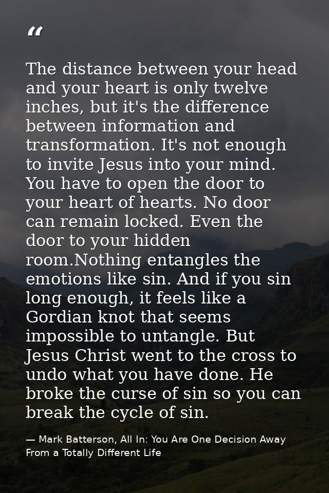 The distance between your head and your heart is only twelve inches, but it's the difference between information and tra — Mark Batterson, All In: You Are One Decision Away From a Totally Different Life