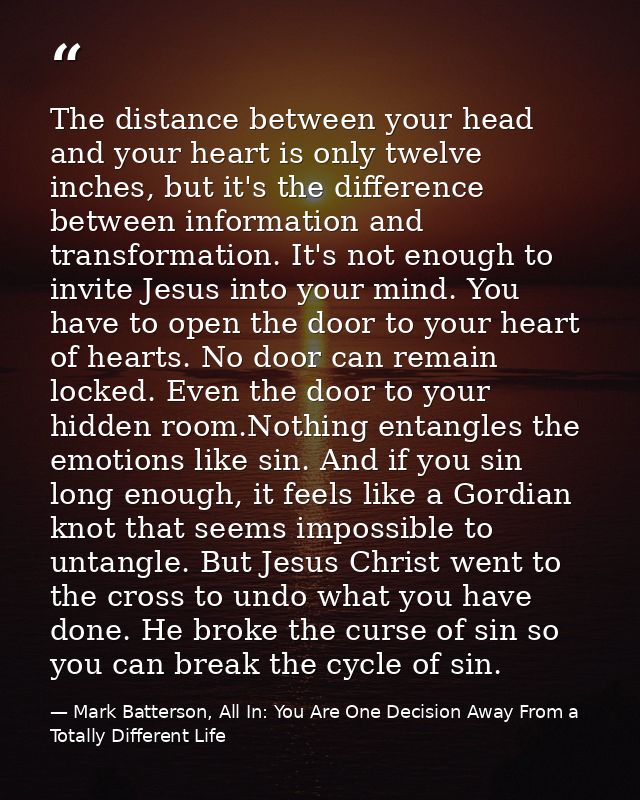 The distance between your head and your heart is only twelve inches, but it's the difference between information and tra — Mark Batterson, All In: You Are One Decision Away From a Totally Different Life