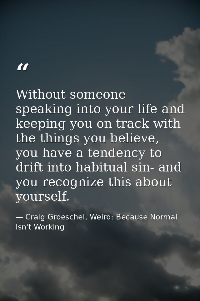 Without someone speaking into your life and keeping you on track with the things you believe, you have a tendency to dri — Craig Groeschel, Weird: Because Normal Isn't Working