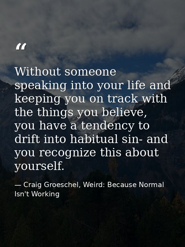 Without someone speaking into your life and keeping you on track with the things you believe, you have a tendency to dri — Craig Groeschel, Weird: Because Normal Isn't Working