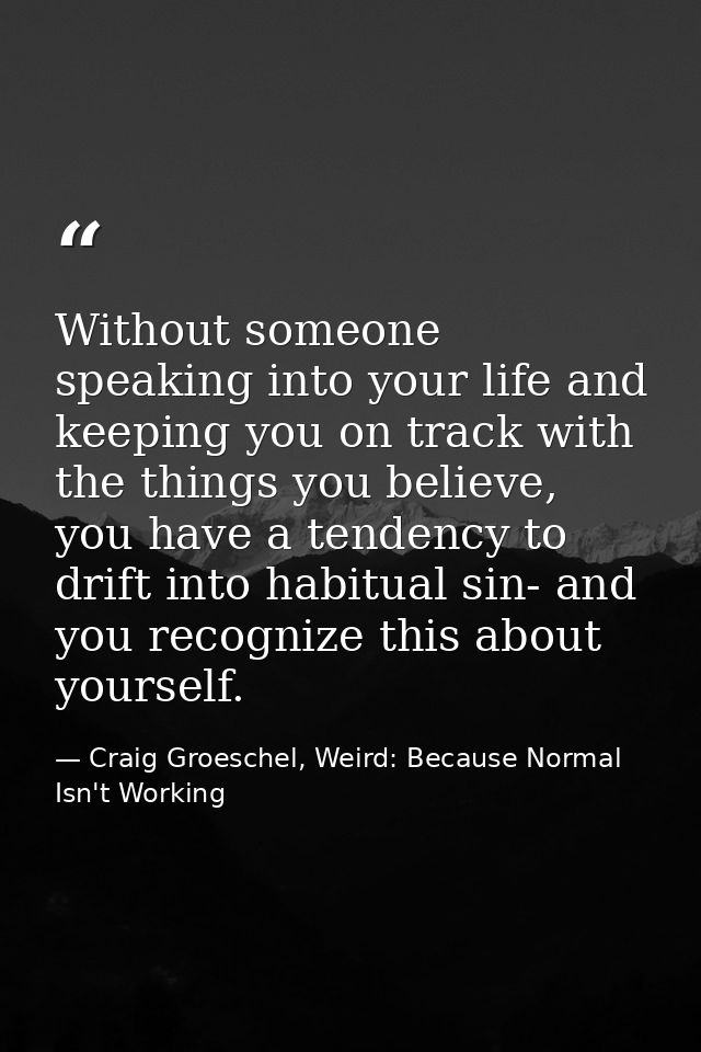 Without someone speaking into your life and keeping you on track with the things you believe, you have a tendency to dri — Craig Groeschel, Weird: Because Normal Isn't Working