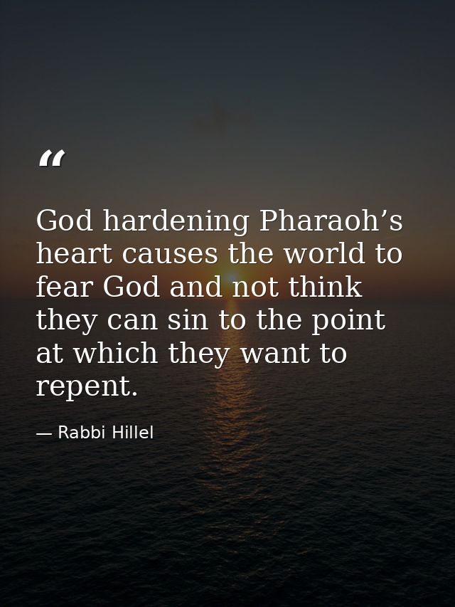 God hardening Pharaoh’s heart causes the world to fear God and not think they can sin to the point at which they want to — Rabbi Hillel