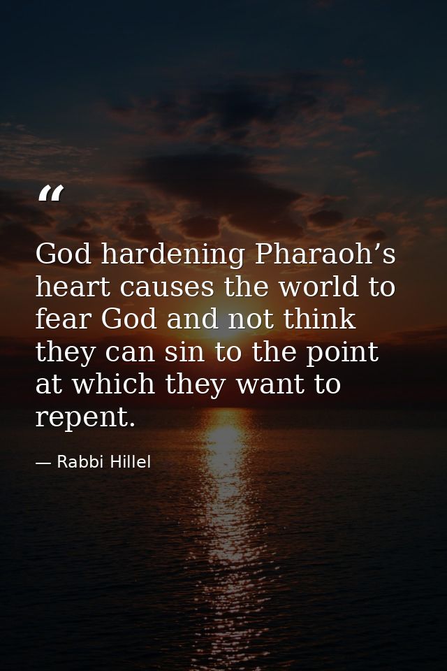 God hardening Pharaoh’s heart causes the world to fear God and not think they can sin to the point at which they want to — Rabbi Hillel