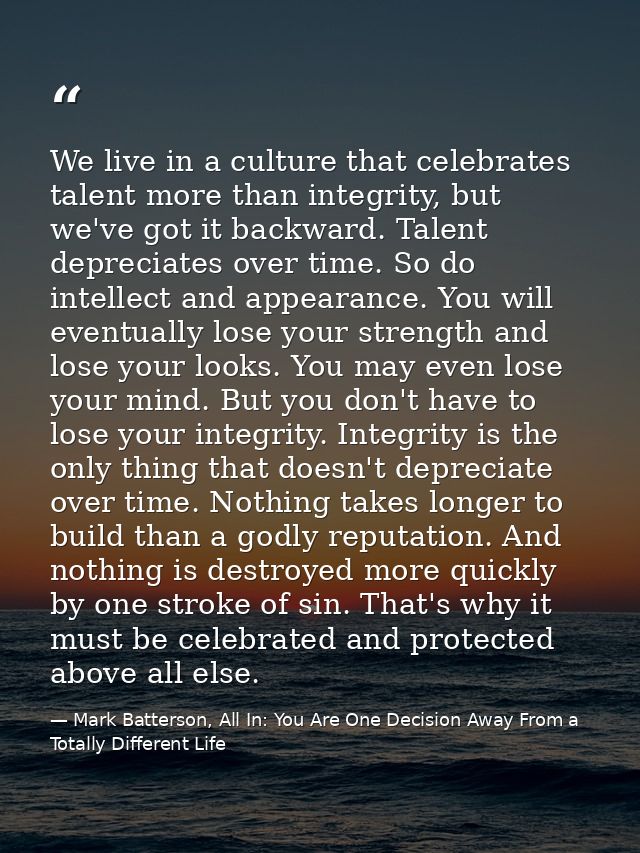 We live in a culture that celebrates talent more than integrity, but we've got it backward. Talent depreciates over time — Mark Batterson, All In: You Are One Decision Away From a Totally Different Life