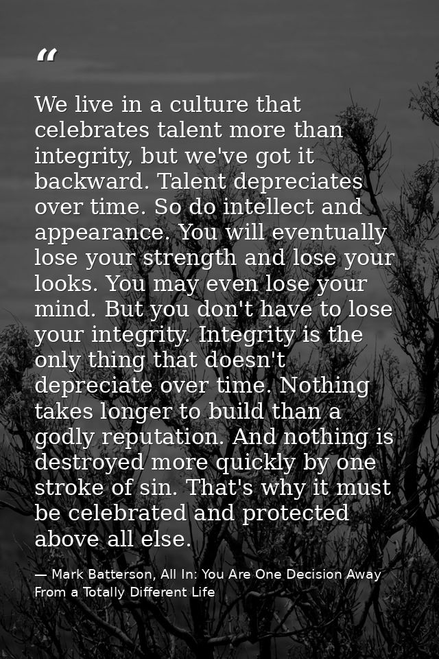 We live in a culture that celebrates talent more than integrity, but we've got it backward. Talent depreciates over time — Mark Batterson, All In: You Are One Decision Away From a Totally Different Life