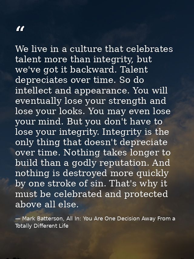 We live in a culture that celebrates talent more than integrity, but we've got it backward. Talent depreciates over time — Mark Batterson, All In: You Are One Decision Away From a Totally Different Life