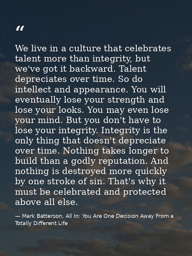We live in a culture that celebrates talent more than integrity, but we've got it backward. Talent depreciates over time — Mark Batterson, All In: You Are One Decision Away From a Totally Different Life