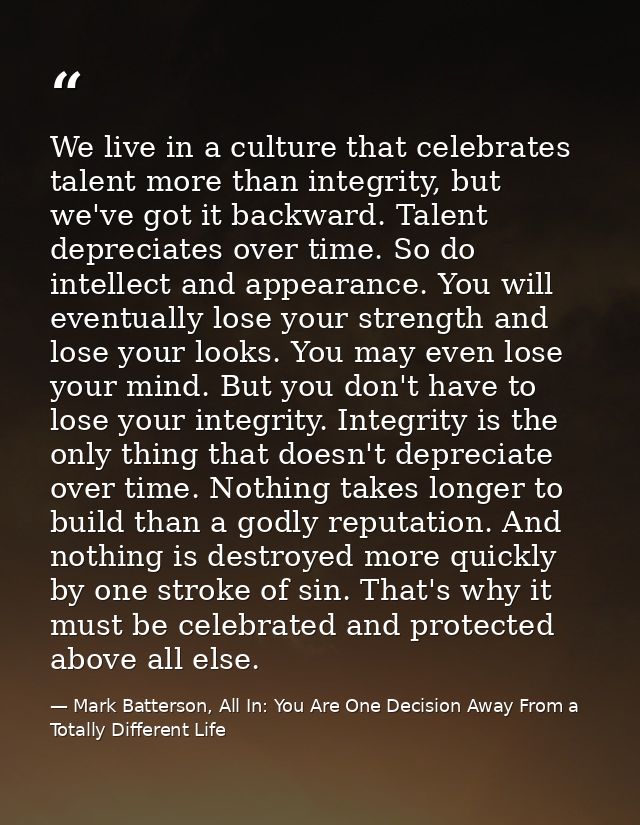 We live in a culture that celebrates talent more than integrity, but we've got it backward. Talent depreciates over time — Mark Batterson, All In: You Are One Decision Away From a Totally Different Life
