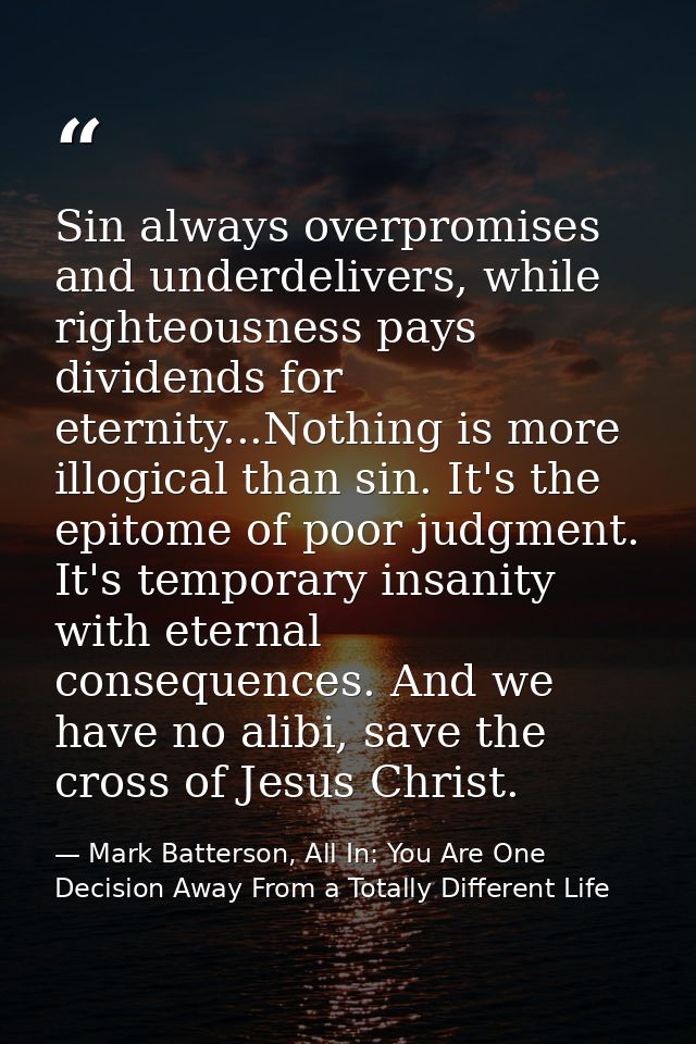 Sin always overpromises and underdelivers, while righteousness pays dividends for eternity...Nothing is more illogical t — Mark Batterson, All In: You Are One Decision Away From a Totally Different Life