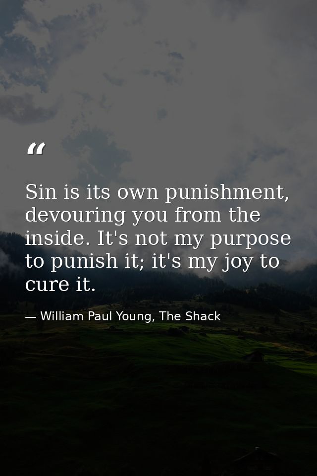 Sin is its own punishment, devouring you from the inside. It's not my purpose to punish it; it's my joy to cure it. — William Paul Young, The Shack