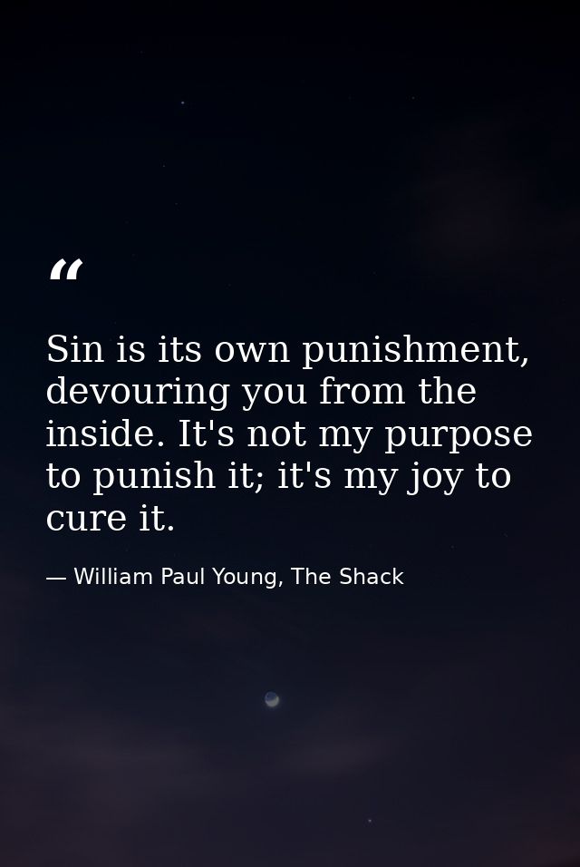 Sin is its own punishment, devouring you from the inside. It's not my purpose to punish it; it's my joy to cure it. — William Paul Young, The Shack
