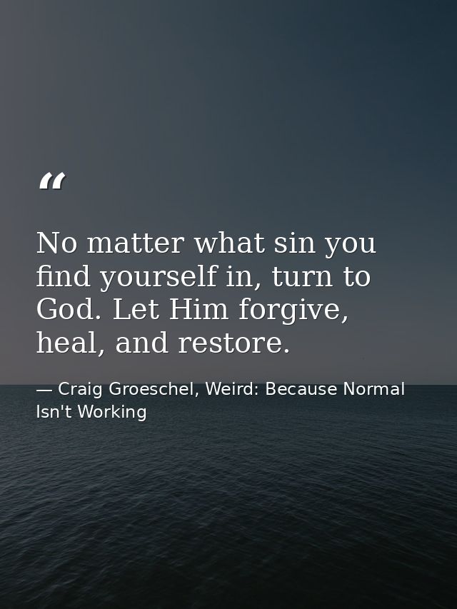 No matter what sin you find yourself in, turn to God. Let Him forgive, heal, and restore. — Craig Groeschel, Weird: Because Normal Isn't Working