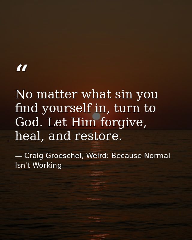 No matter what sin you find yourself in, turn to God. Let Him forgive, heal, and restore. — Craig Groeschel, Weird: Because Normal Isn't Working
