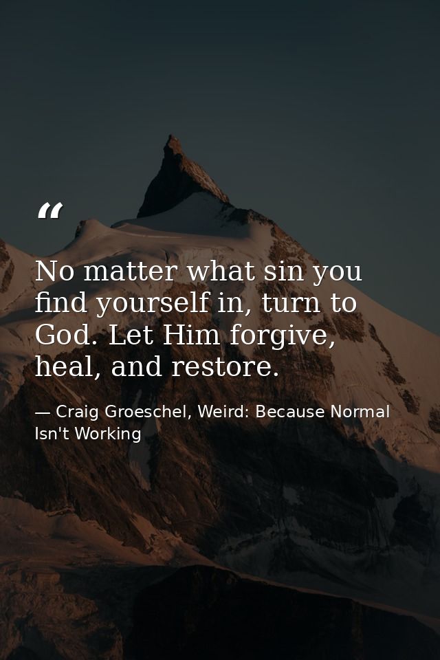 No matter what sin you find yourself in, turn to God. Let Him forgive, heal, and restore. — Craig Groeschel, Weird: Because Normal Isn't Working