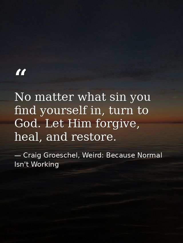 No matter what sin you find yourself in, turn to God. Let Him forgive, heal, and restore. — Craig Groeschel, Weird: Because Normal Isn't Working
