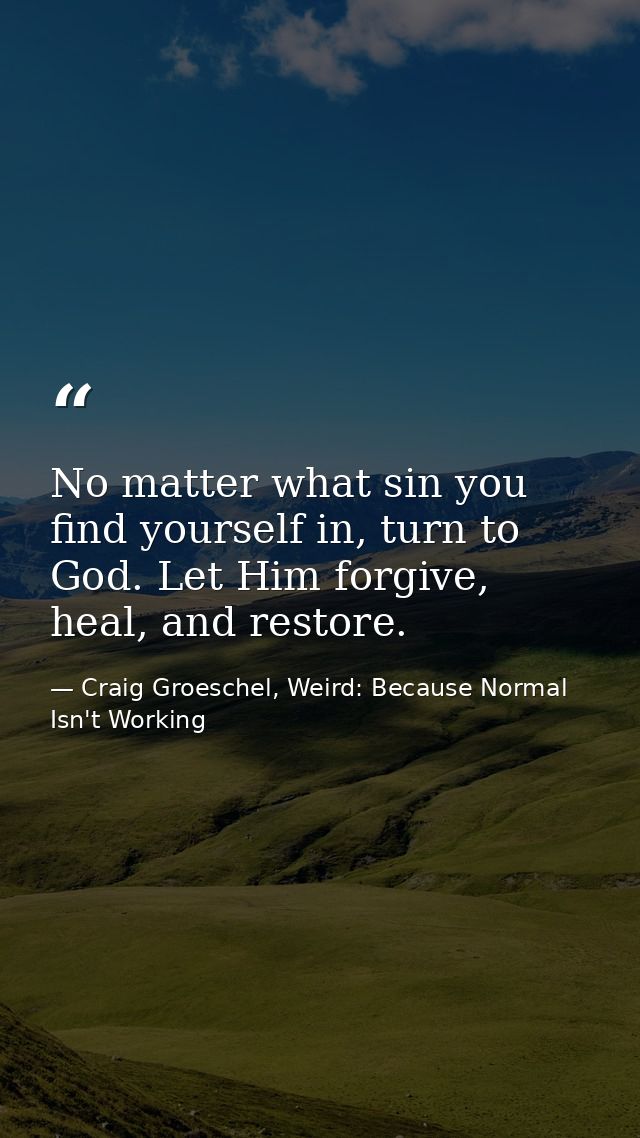 No matter what sin you find yourself in, turn to God. Let Him forgive, heal, and restore. — Craig Groeschel, Weird: Because Normal Isn't Working