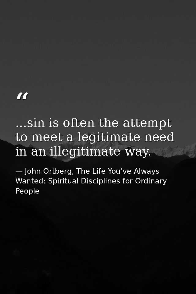...sin is often the attempt to meet a legitimate need in an illegitimate way. — John Ortberg, The Life You've Always Wanted: Spiritual Disciplines for Ordinary People
