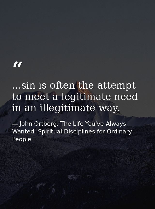 ...sin is often the attempt to meet a legitimate need in an illegitimate way. — John Ortberg, The Life You've Always Wanted: Spiritual Disciplines for Ordinary People
