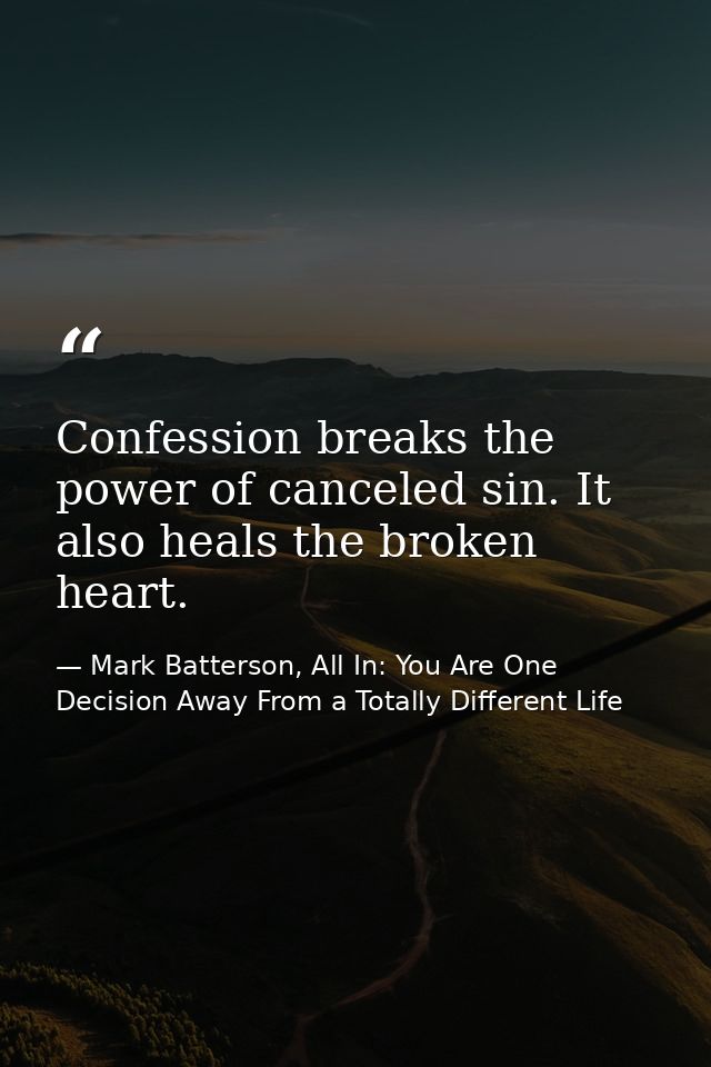 Confession breaks the power of canceled sin. It also heals the broken heart. — Mark Batterson, All In: You Are One Decision Away From a Totally Different Life