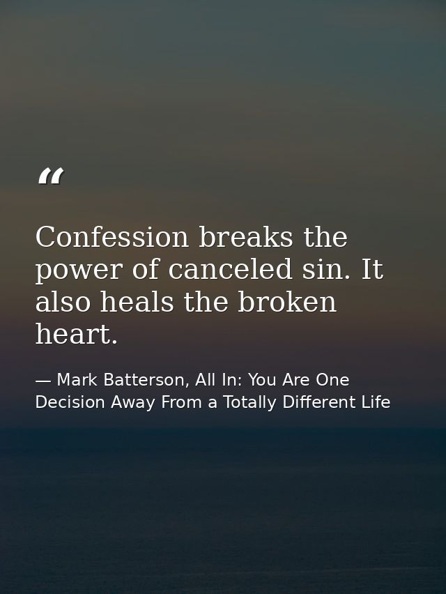 Confession breaks the power of canceled sin. It also heals the broken heart. — Mark Batterson, All In: You Are One Decision Away From a Totally Different Life