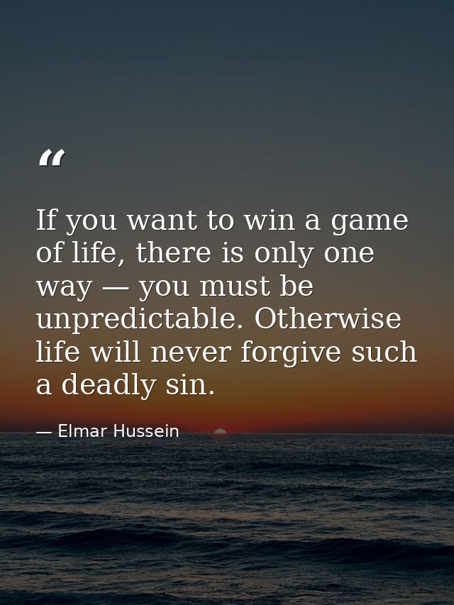 If you want to win a game of life, there is only one way — you must be unpredictable. Otherwise life will never forgive  — Elmar Hussein