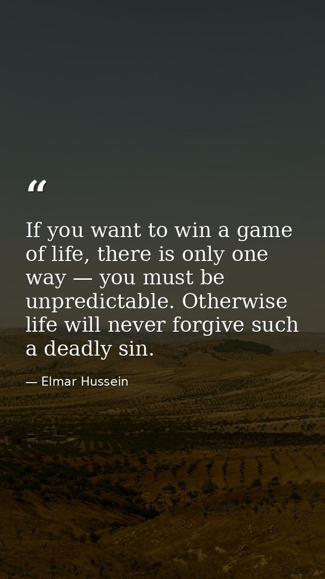 If you want to win a game of life, there is only one way — you must be unpredictable. Otherwise life will never forgive  — Elmar Hussein