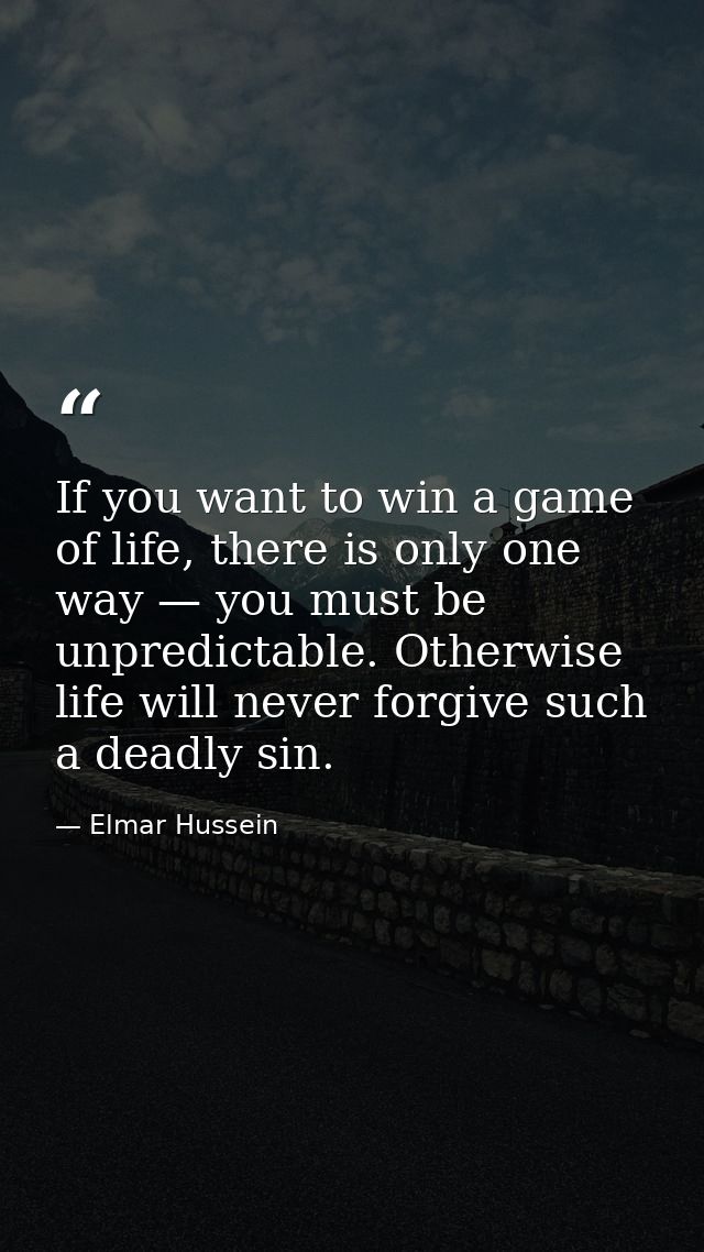 If you want to win a game of life, there is only one way — you must be unpredictable. Otherwise life will never forgive  — Elmar Hussein