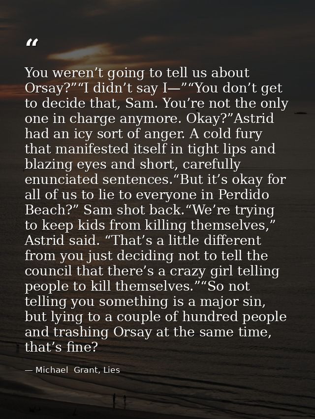 You weren’t going to tell us about Orsay?”“I didn’t say I—”“You don’t get to decide that, Sam. You’re not the only one i — Michael  Grant, Lies