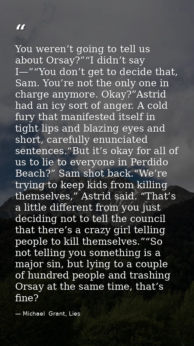 You weren’t going to tell us about Orsay?”“I didn’t say I—”“You don’t get to decide that, Sam. You’re not the only one i — Michael  Grant, Lies