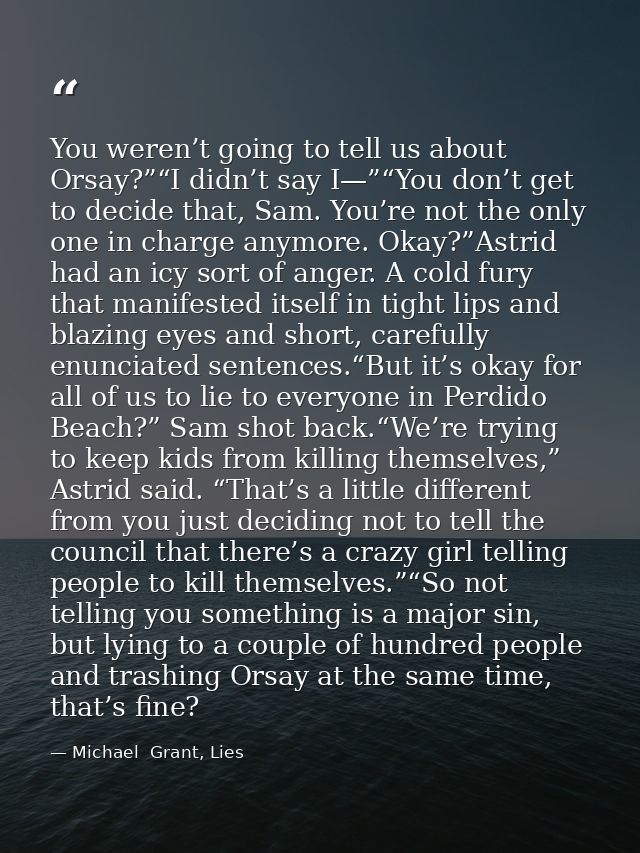 You weren’t going to tell us about Orsay?”“I didn’t say I—”“You don’t get to decide that, Sam. You’re not the only one i — Michael  Grant, Lies