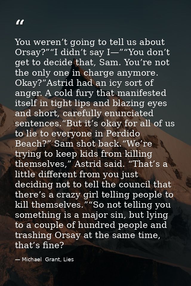 You weren’t going to tell us about Orsay?”“I didn’t say I—”“You don’t get to decide that, Sam. You’re not the only one i — Michael  Grant, Lies