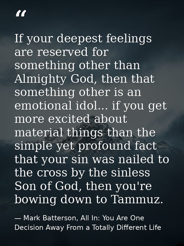If your deepest feelings are reserved for something other than Almighty God, then that something other is an emotional i — Mark Batterson, All In: You Are One Decision Away From a Totally Different Life