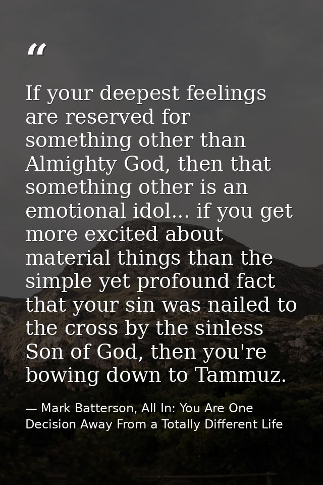 If your deepest feelings are reserved for something other than Almighty God, then that something other is an emotional i — Mark Batterson, All In: You Are One Decision Away From a Totally Different Life