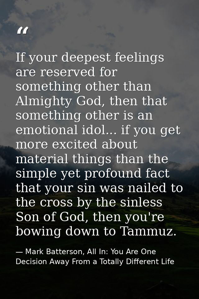 If your deepest feelings are reserved for something other than Almighty God, then that something other is an emotional i — Mark Batterson, All In: You Are One Decision Away From a Totally Different Life
