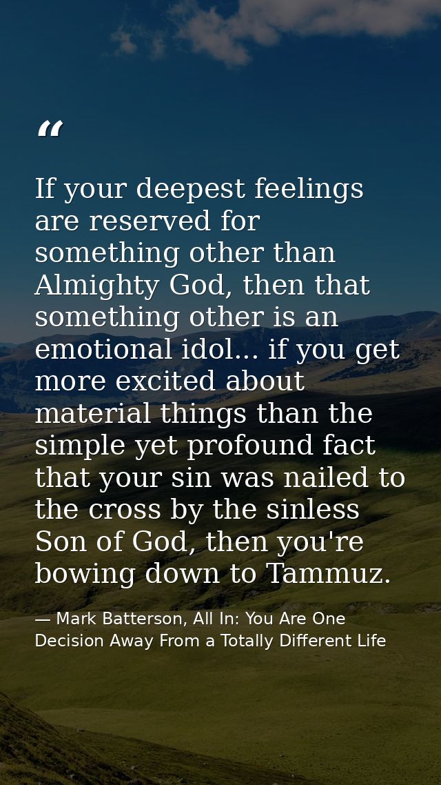 If your deepest feelings are reserved for something other than Almighty God, then that something other is an emotional i — Mark Batterson, All In: You Are One Decision Away From a Totally Different Life