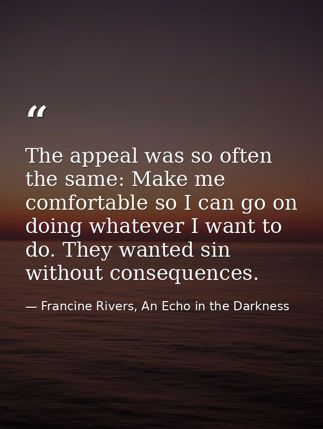 The appeal was so often the same: Make me comfortable so I can go on doing whatever I want to do. They wanted sin withou — Francine Rivers, An Echo in the Darkness