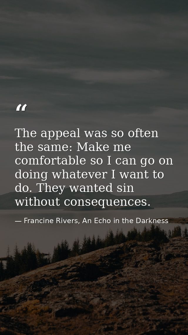 The appeal was so often the same: Make me comfortable so I can go on doing whatever I want to do. They wanted sin withou — Francine Rivers, An Echo in the Darkness
