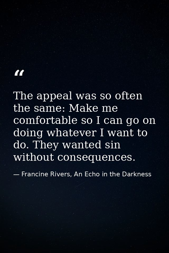 The appeal was so often the same: Make me comfortable so I can go on doing whatever I want to do. They wanted sin withou — Francine Rivers, An Echo in the Darkness