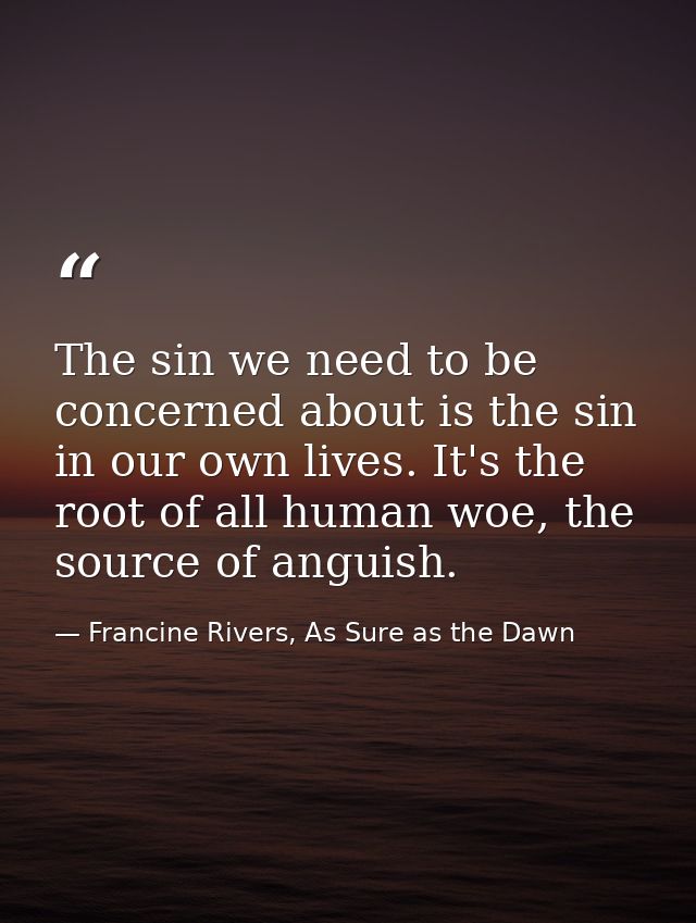 The sin we need to be concerned about is the sin in our own lives. It's the root of all human woe, the source of anguish — Francine Rivers, As Sure as the Dawn
